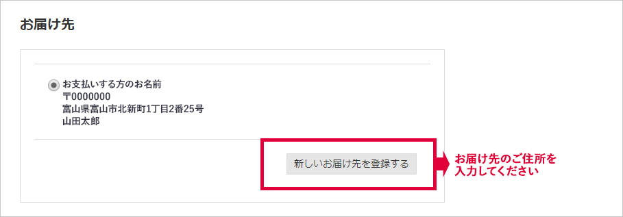 ご購入のさい、「新しいお届け先を登録する」を選択し、お届け先住所を入力してください