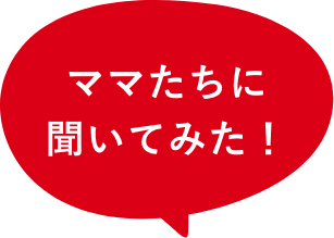 ママたちに聞いてみた！