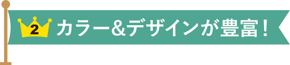 カラー＆デザインが豊富！