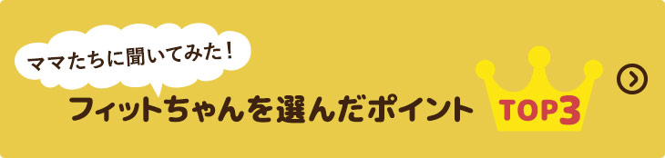 ママたちに聞いてみた！フィットちゃんを選んだポイント TOP3