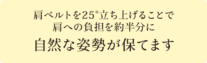 肩ベルトを25°立ちあげることで自然な姿勢が保てます